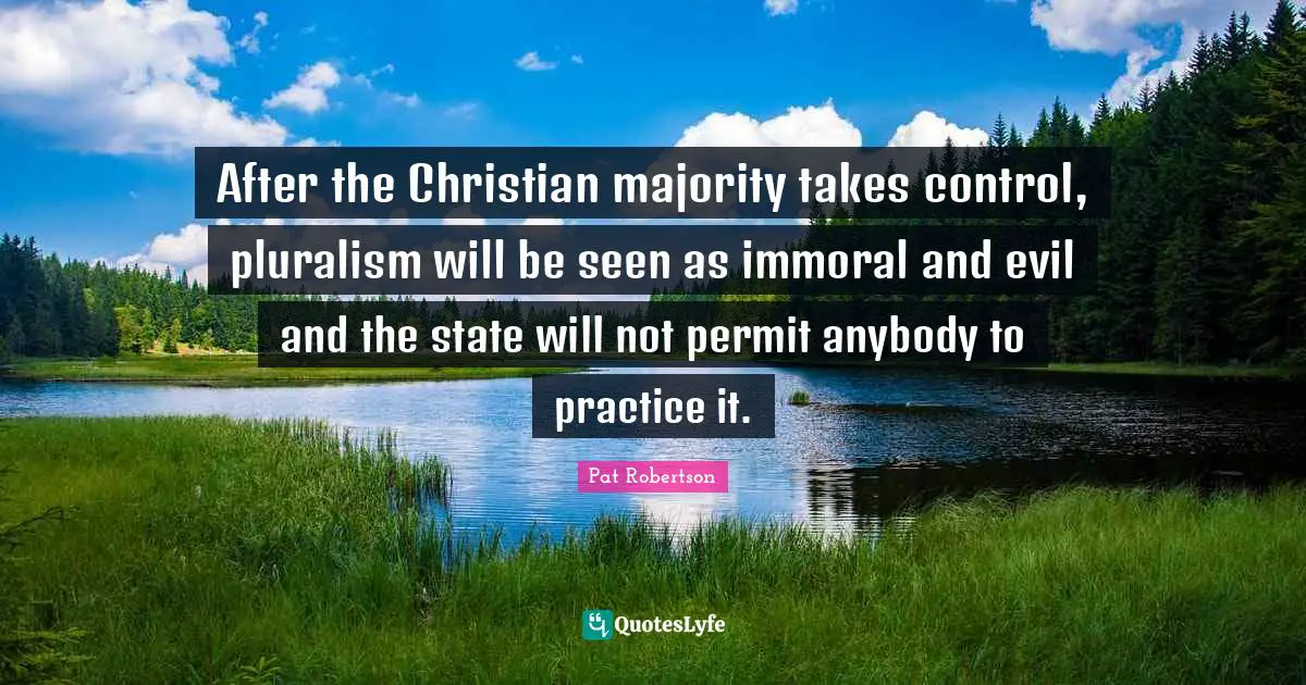 After the Christian majority takes control, pluralism will be seen as immoral and evil and the state will not permit anybody to practice it.