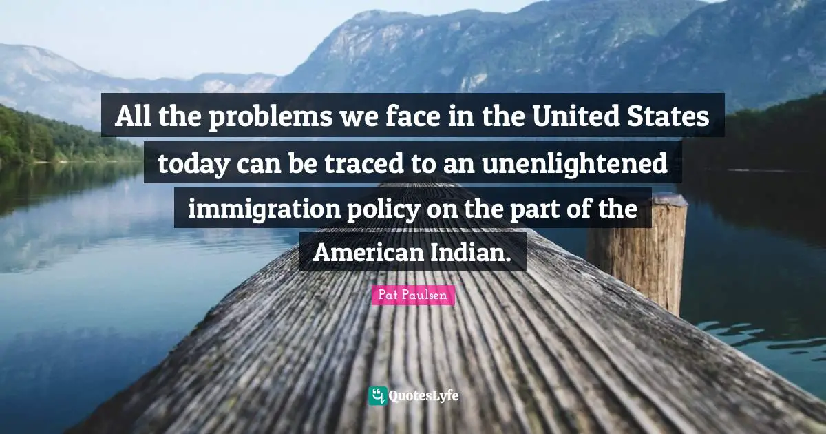 Immigration Quotes: "All the problems we face in the United States today can be traced to an unenlightened immigration policy on the part of the American Indian."