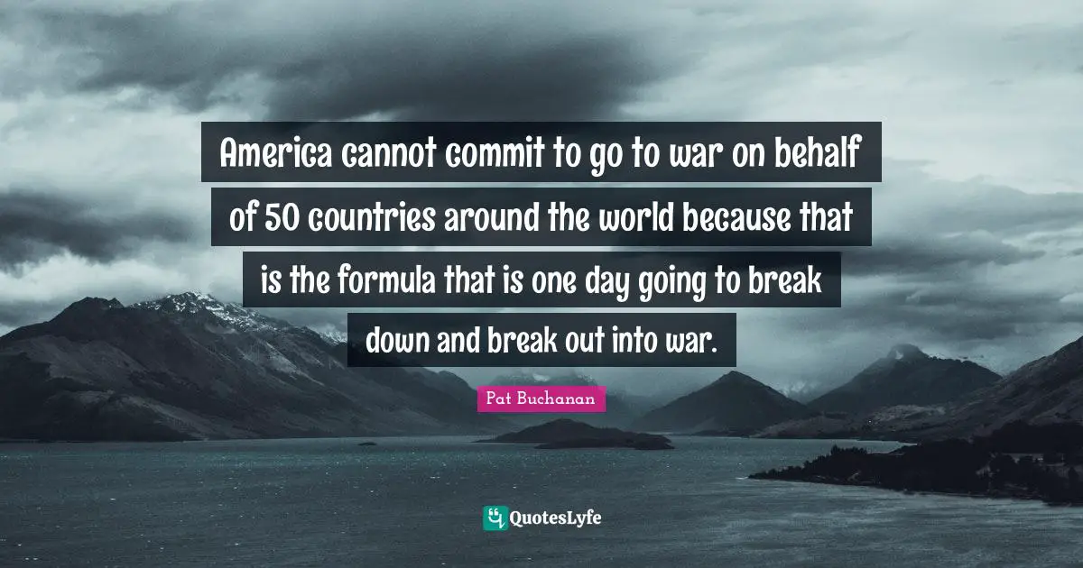 Break Out Quotes: "America cannot commit to go to war on behalf of 50 countries around the world because that is the formula that is one day going to break down and break out into war."