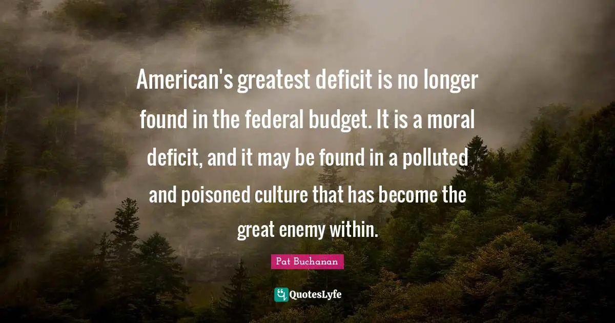 American's greatest deficit is no longer found in the federal budget. It is a moral deficit, and it may be found in a polluted and poisoned culture that has become the great enemy within.