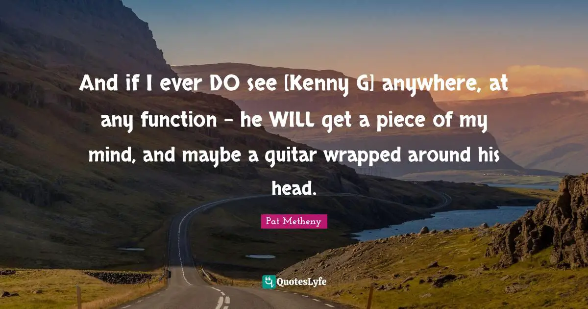 Kenny Quotes: "And if I ever DO see [Kenny G] anywhere, at any function - he WILL get a piece of my mind, and maybe a guitar wrapped around his head."