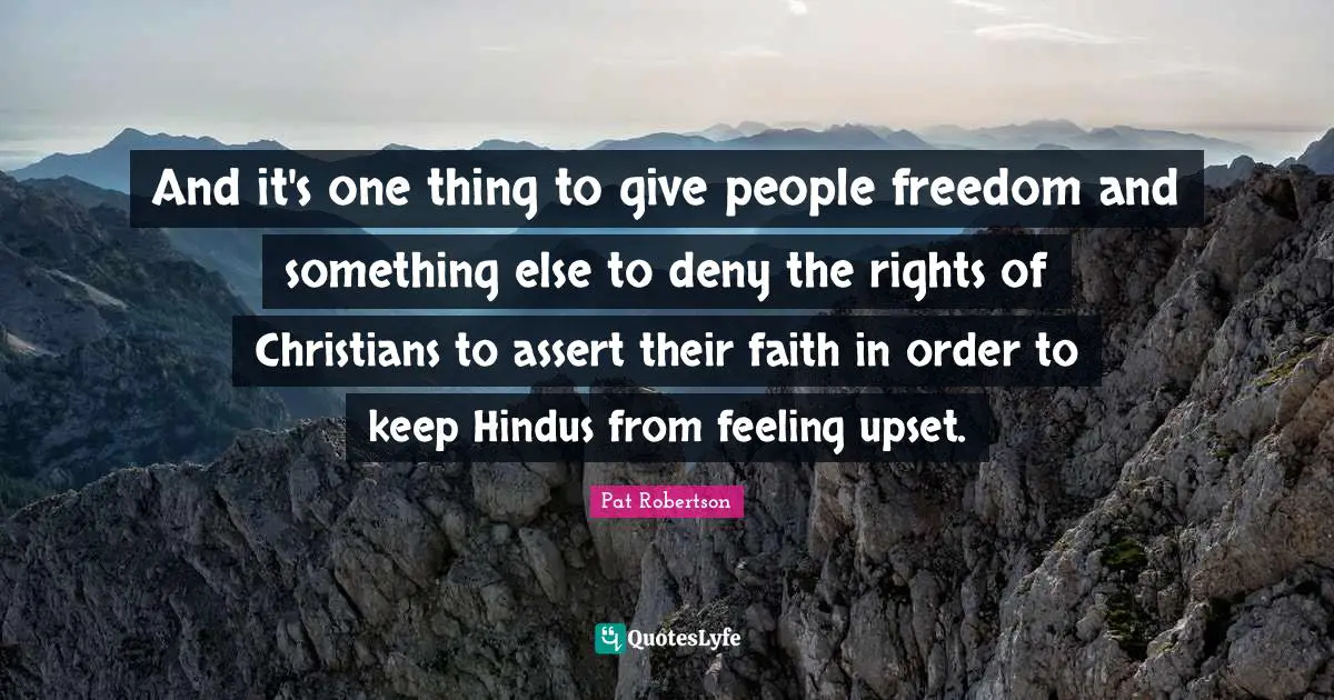 Pat Robertson Quotes: "And it's one thing to give people freedom and something else to deny the rights of Christians to assert their faith in order to keep Hindus from feeling upset."