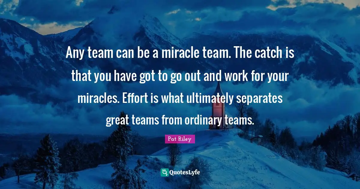 J.S. Riley Quotes: "Any team can be a miracle team. The catch is that you have got to go out and work for your miracles. Effort is what ultimately separates great teams from ordinary teams."