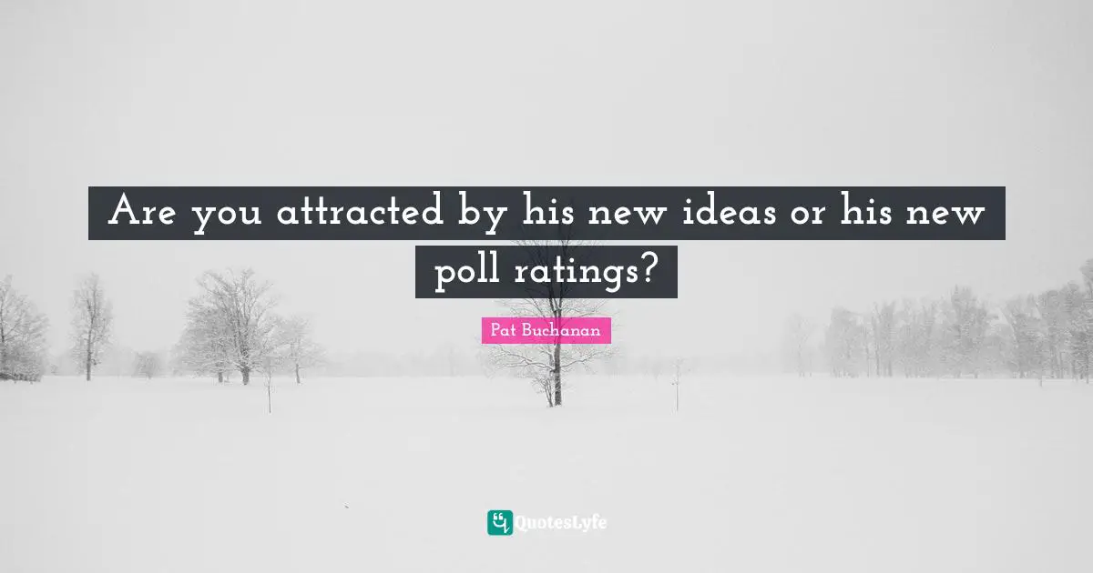 Are you attracted by his new ideas or his new poll ratings?