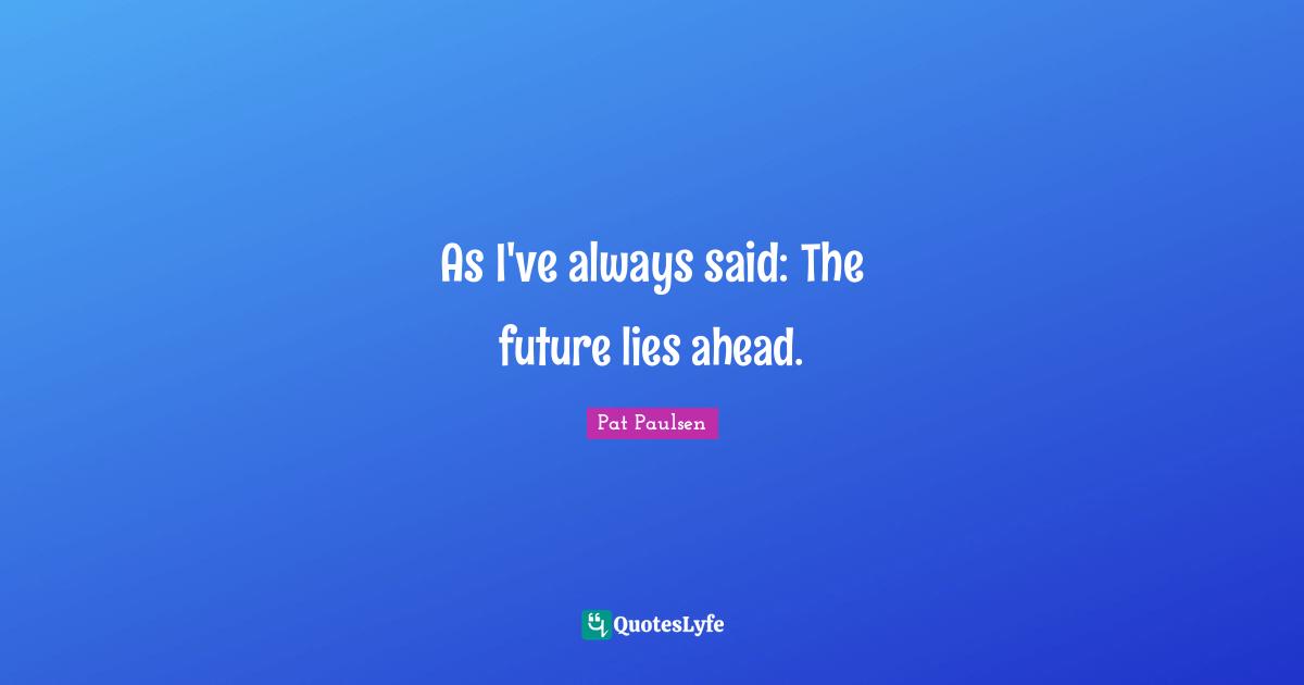 As I've always said: The future lies ahead.