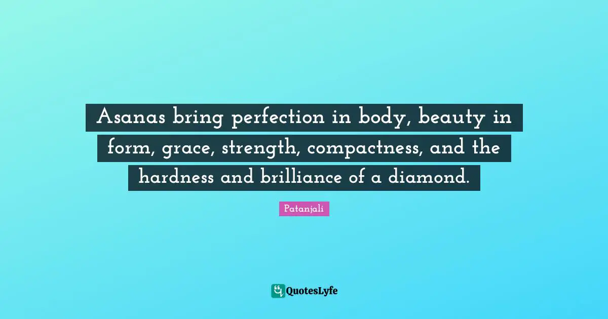 Asanas bring perfection in body, beauty in form, grace, strength, compactness, and the hardness and brilliance of a diamond.