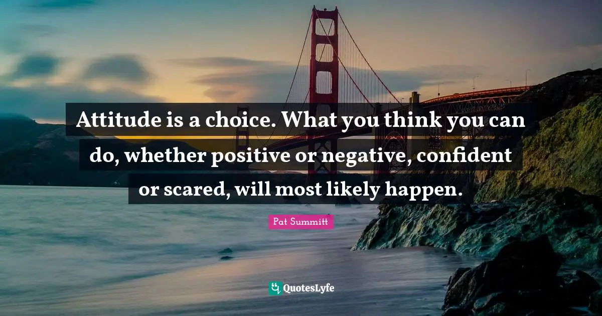 Pat Summitt Quotes: Attitude is a choice. What you think you can do, whether positive or negative, confident or scared, will most likely happen.