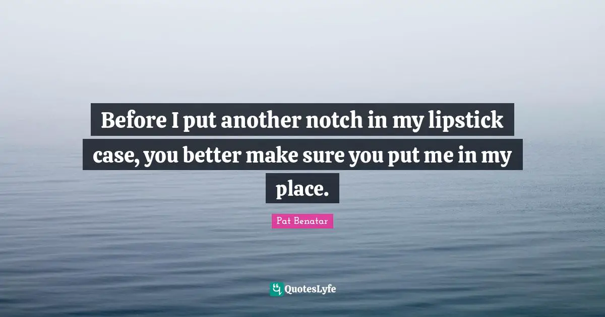Before I put another notch in my lipstick case, you better make sure you put me in my place.