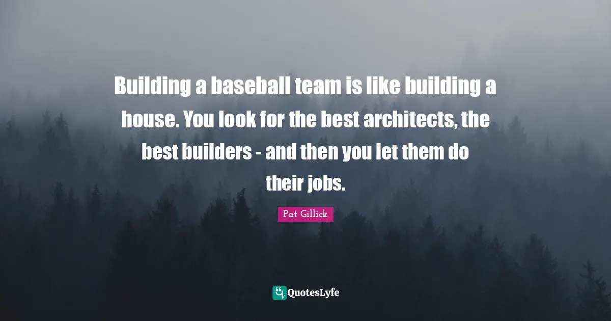 Building a baseball team is like building a house. You look for the best architects, the best builders - and then you let them do their jobs.