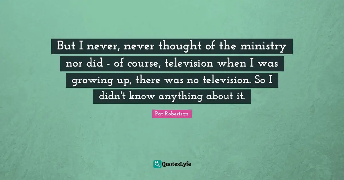 Pat Robertson Quotes: "But I never, never thought of the ministry nor did - of course, television when I was growing up, there was no television. So I didn't know anything about it."