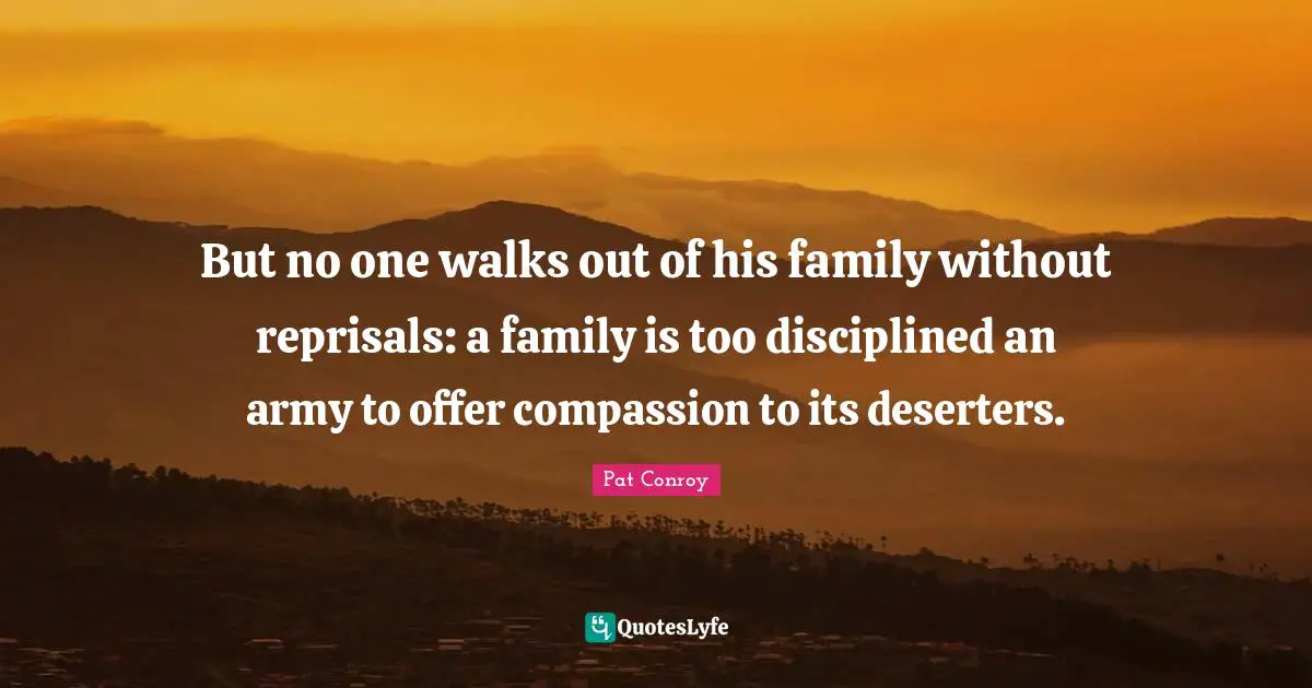 But no one walks out of his family without reprisals: a family is too disciplined an army to offer compassion to its deserters.