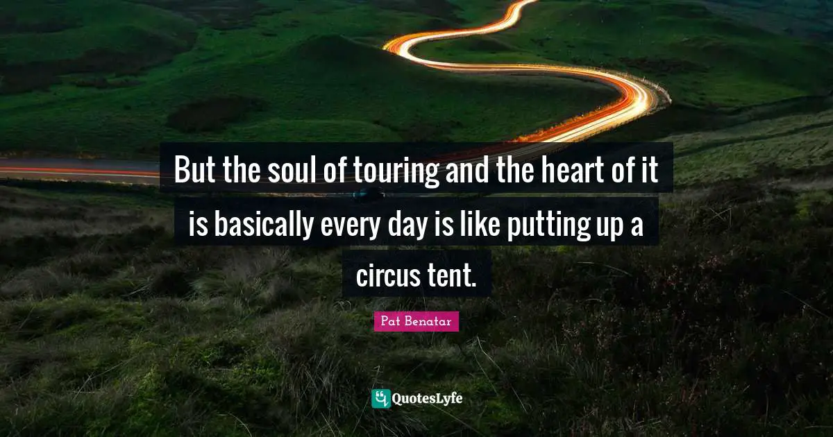 But the soul of touring and the heart of it is basically every day is like putting up a circus tent.