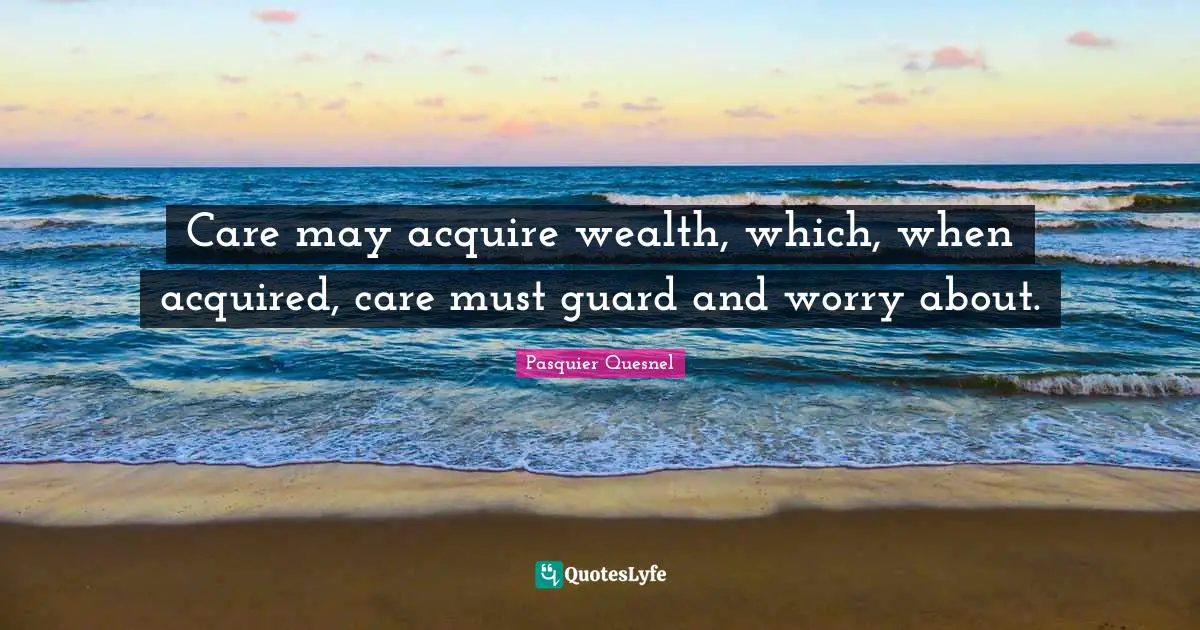 Care may acquire wealth, which, when acquired, care must guard and worry about.