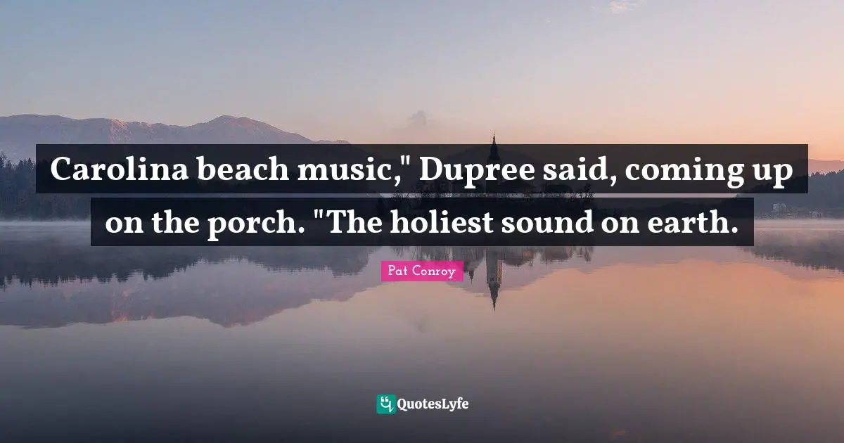 Pat Conroy Quotes: "Carolina beach music," Dupree said, coming up on the porch. "The holiest sound on earth."