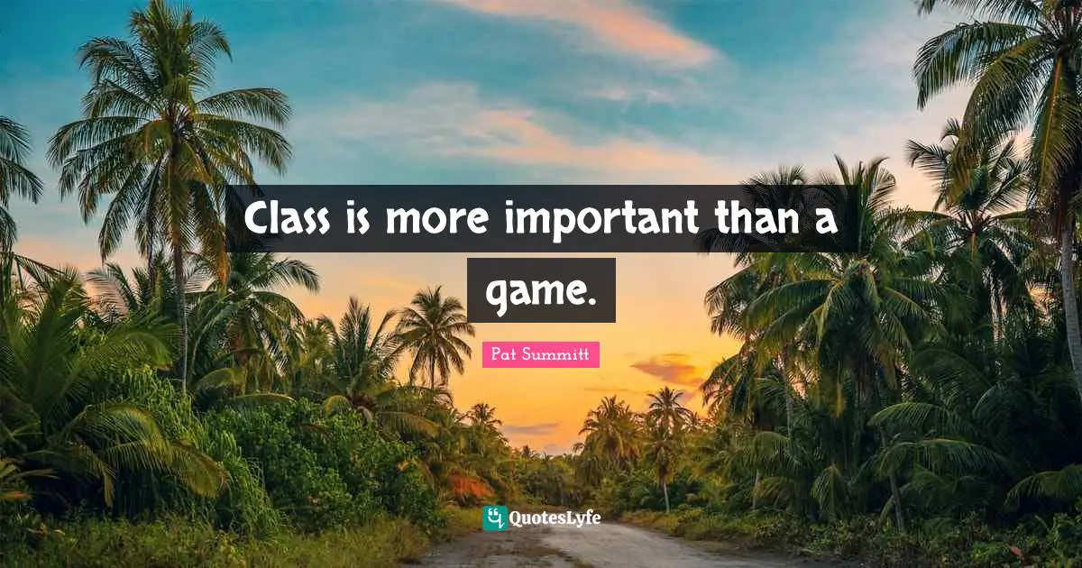 Pat Summitt Quotes: Class is more important than a game.