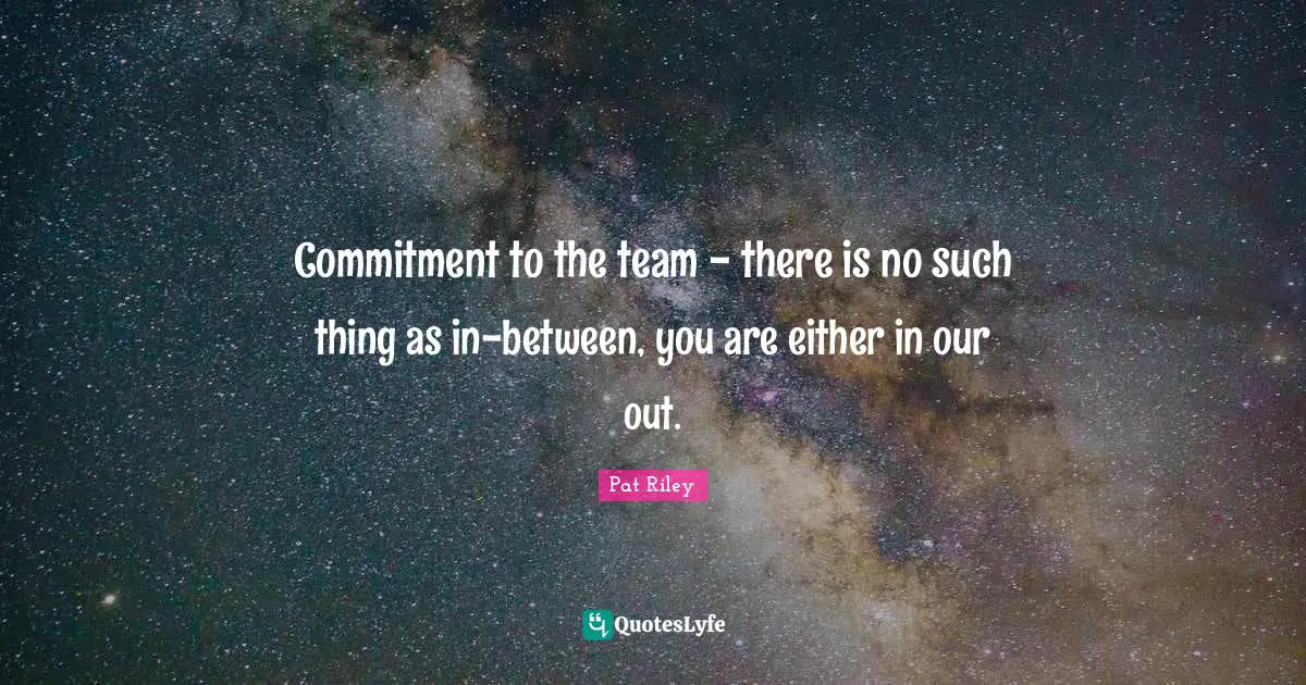 Commitment to the team - there is no such thing as in-between, you are either in our out.