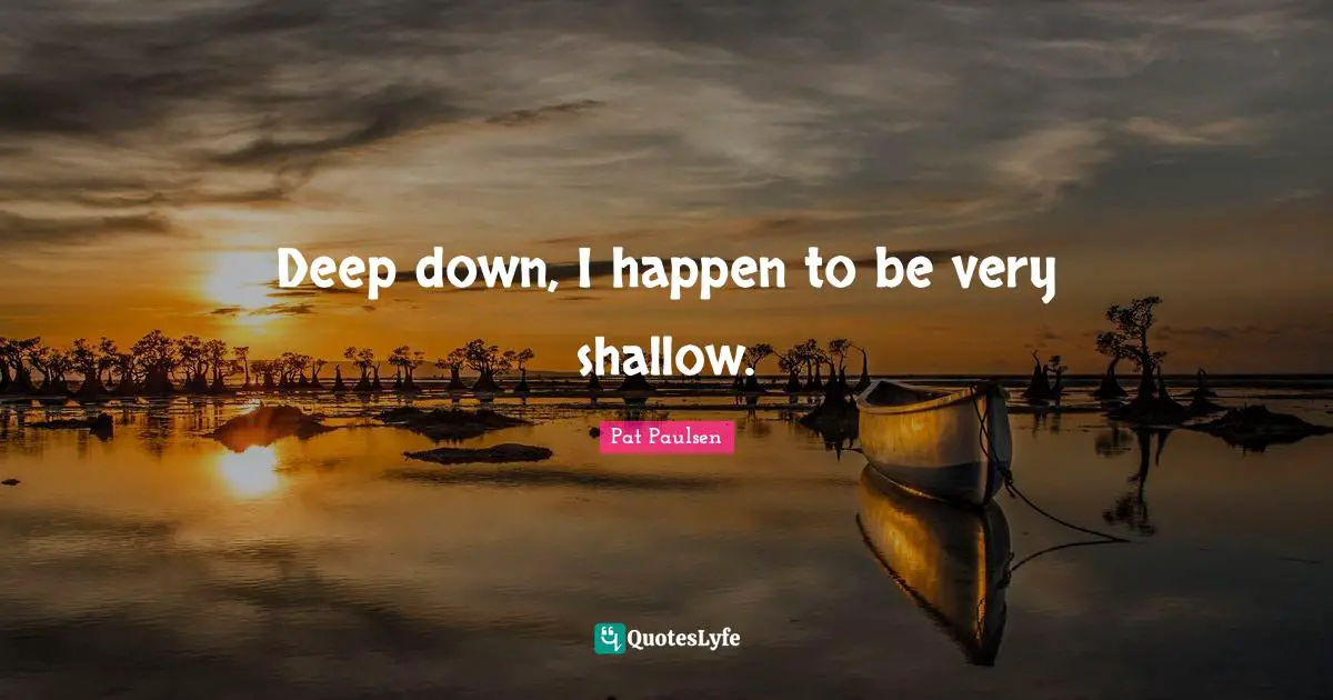 Deep down, I happen to be very shallow.