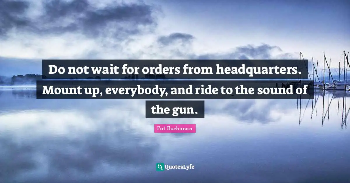 Do not wait for orders from headquarters. Mount up, everybody, and ride to the sound of the gun.
