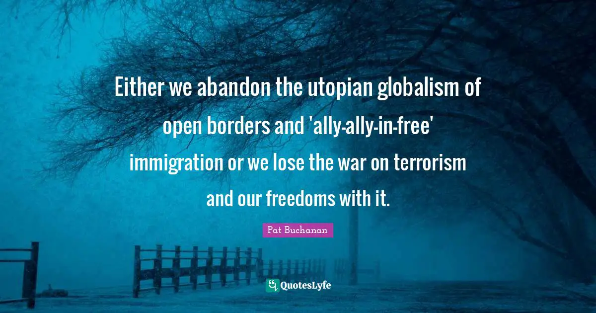 Utopian Quotes: "Either we abandon the utopian globalism of open borders and 'ally-ally-in-free' immigration or we lose the war on terrorism and our freedoms with it."