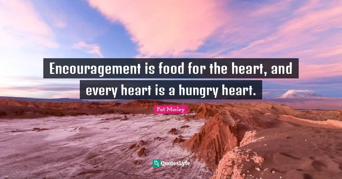 Encouragement is food for the heart, and every heart is a hungry heart.