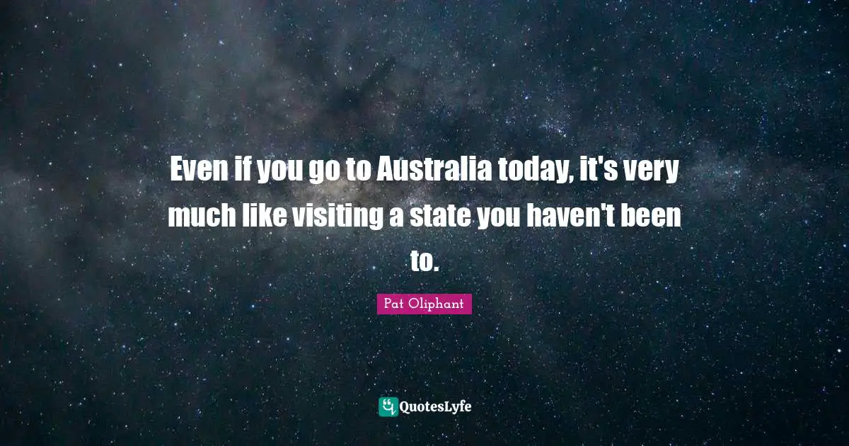 Even if you go to Australia today, it's very much like visiting a state you haven't been to.