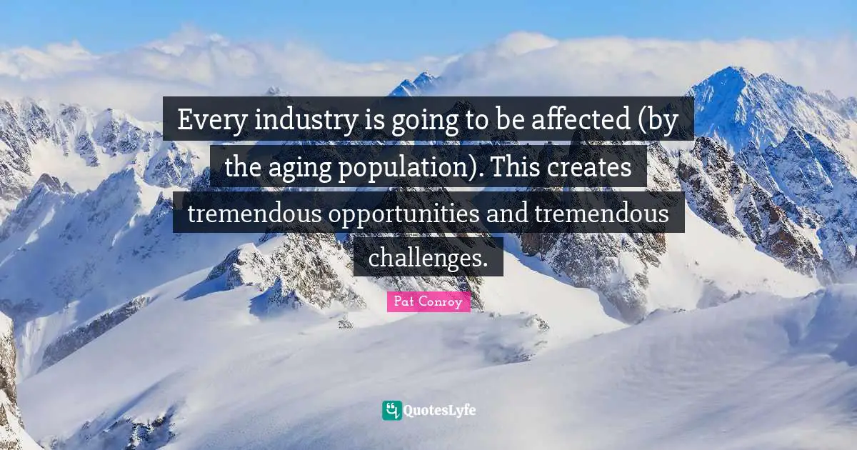 Every industry is going to be affected (by the aging population). This creates tremendous opportunities and tremendous challenges.