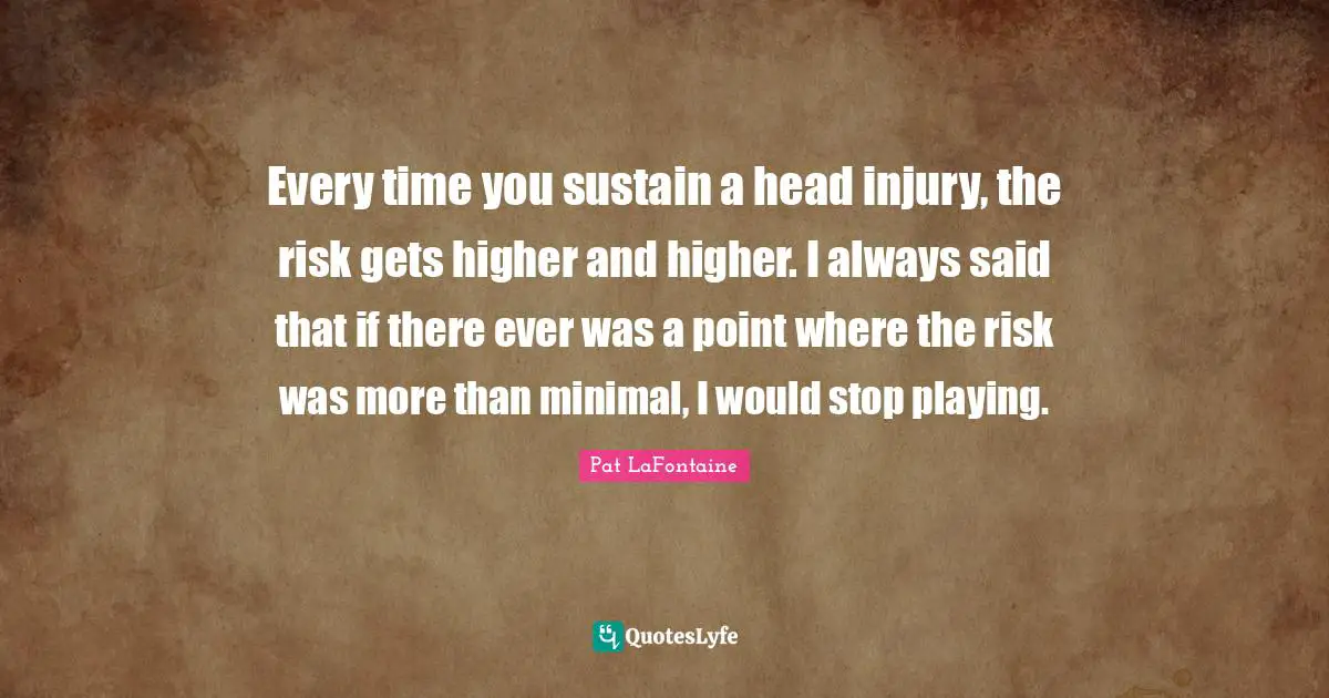 Higher Quotes: "Every time you sustain a head injury, the risk gets higher and higher. I always said that if there ever was a point where the risk was more than minimal, I would stop playing."