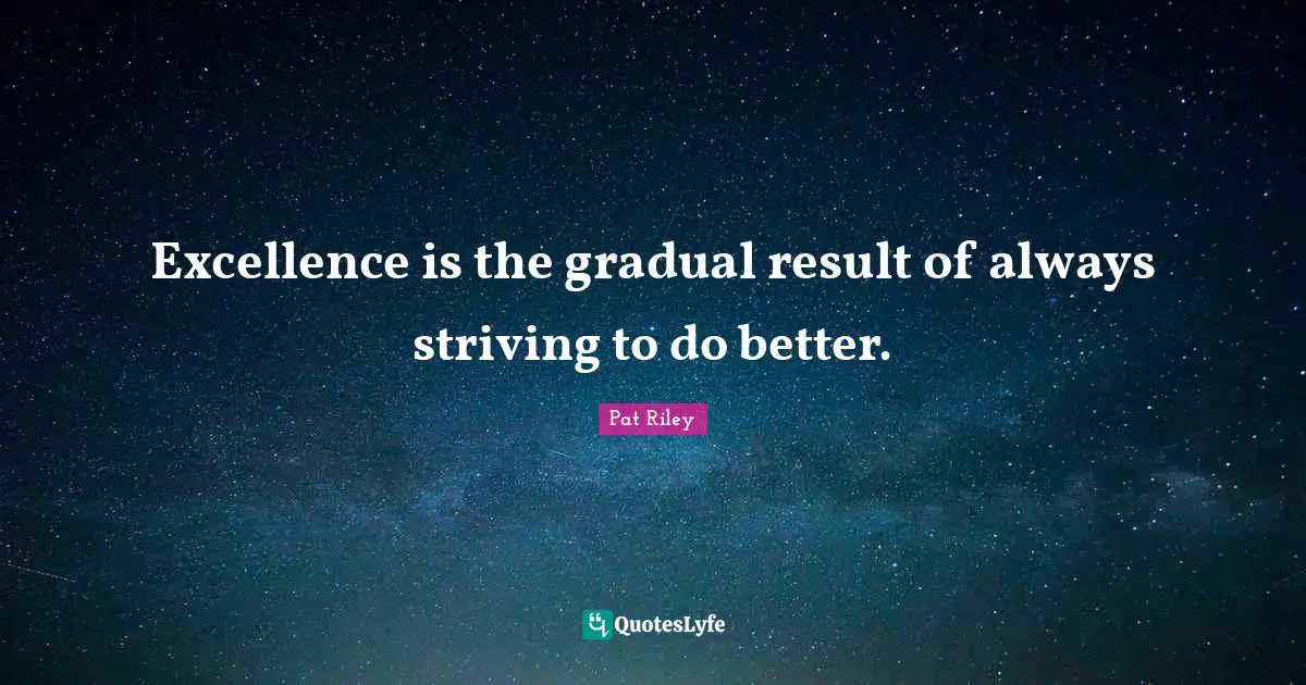 Excellence is the gradual result of always striving to do better.