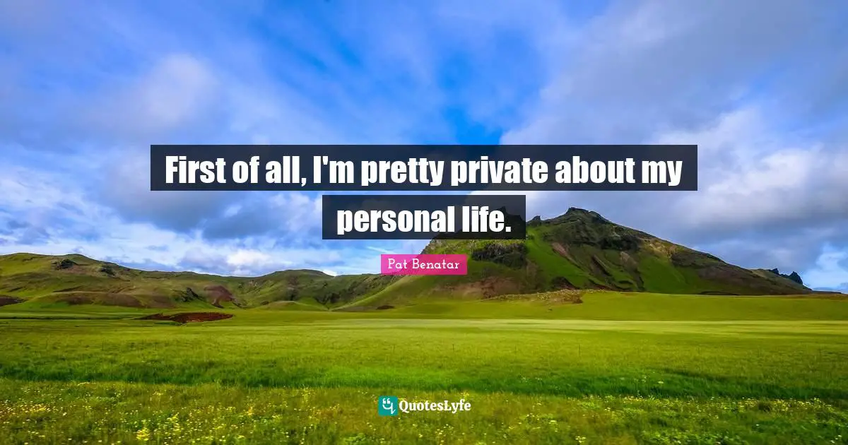 First of all, I'm pretty private about my personal life.