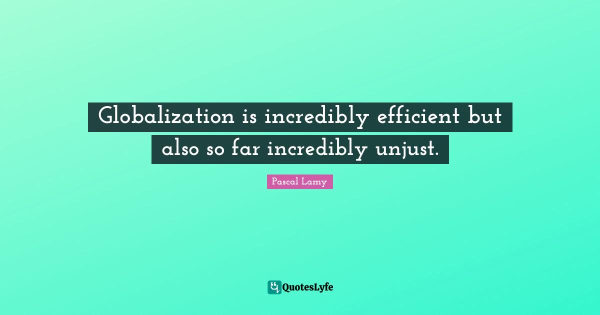 Efficient Quotes: "Globalization is incredibly efficient but also so far incredibly unjust."