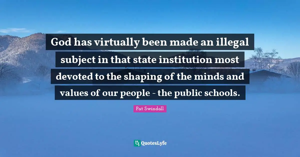God has virtually been made an illegal subject in that state institution most devoted to the shaping of the minds and values of our people - the public schools.