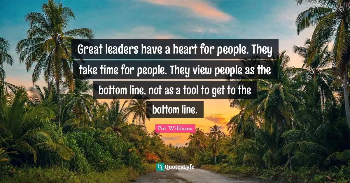Take Time Quotes: "Great leaders have a heart for people. They take time for people. They view people as the bottom line, not as a tool to get to the bottom line."