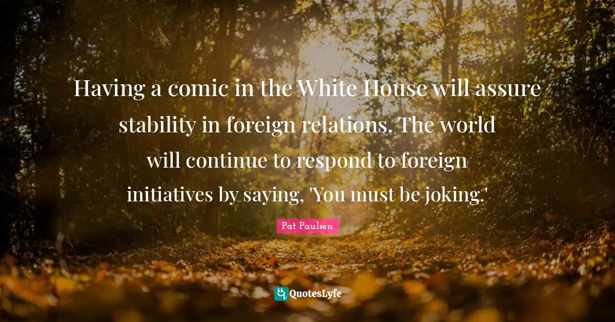 Having a comic in the White House will assure stability in foreign relations. The world will continue to respond to foreign initiatives by saying, 'You must be joking.'