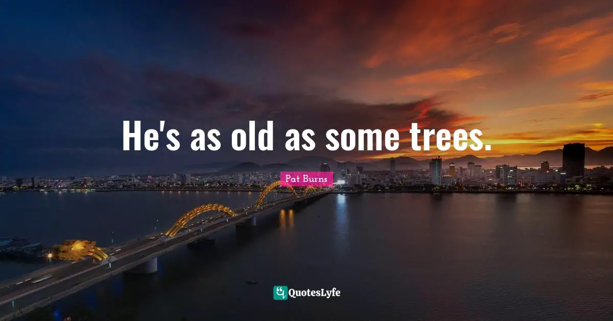 He's as old as some trees.