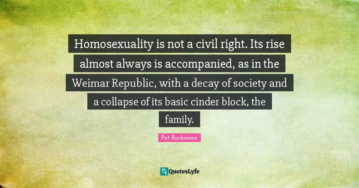 Homosexuality is not a civil right. Its rise almost always is accompanied, as in the Weimar Republic, with a decay of society and a collapse of its basic cinder block, the family.