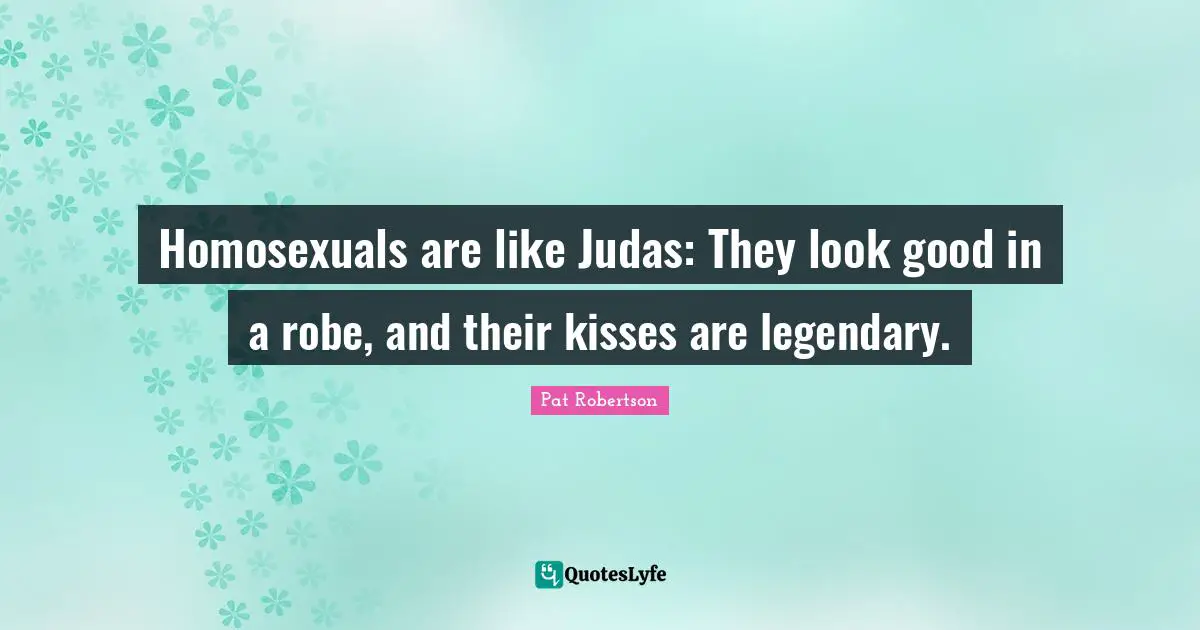 Homosexuals are like Judas: They look good in a robe, and their kisses are legendary.