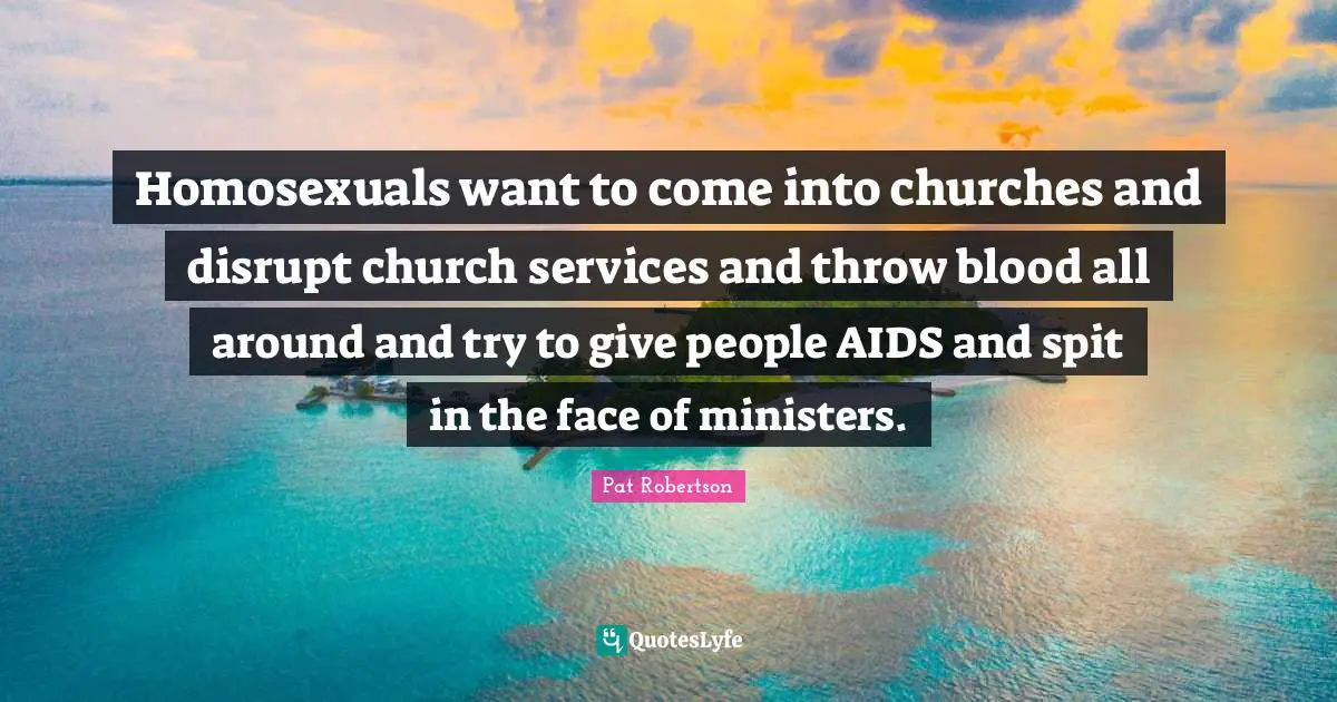 Homosexuals want to come into churches and disrupt church services and throw blood all around and try to give people AIDS and spit in the face of ministers.