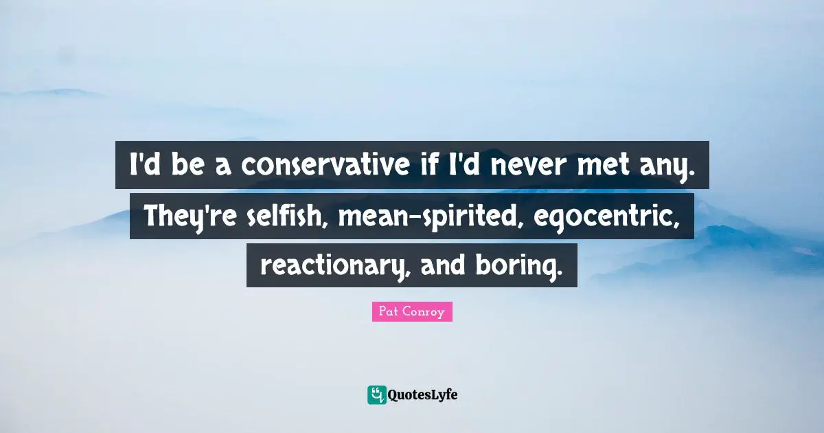 Conservative Quotes: "I'd be a conservative if I'd never met any. They're selfish, mean-spirited, egocentric, reactionary, and boring."