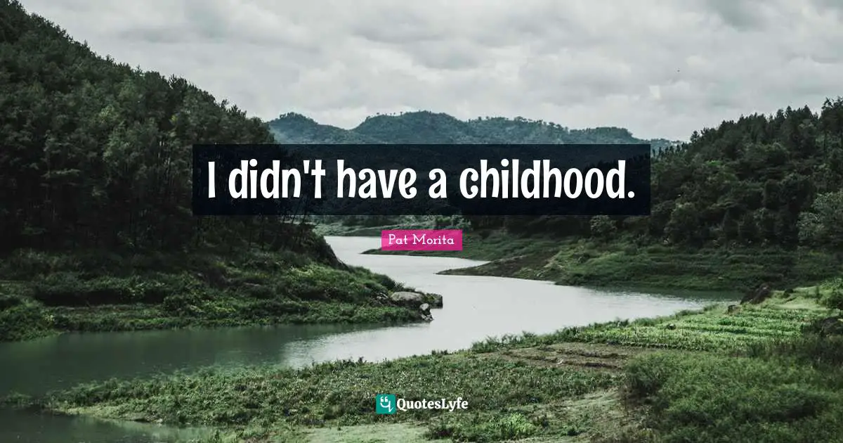 Pat Morita Quotes: "I didn't have a childhood."