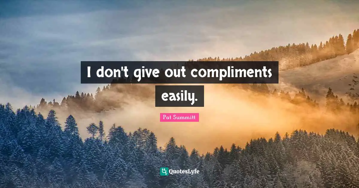 I don't give out compliments easily.