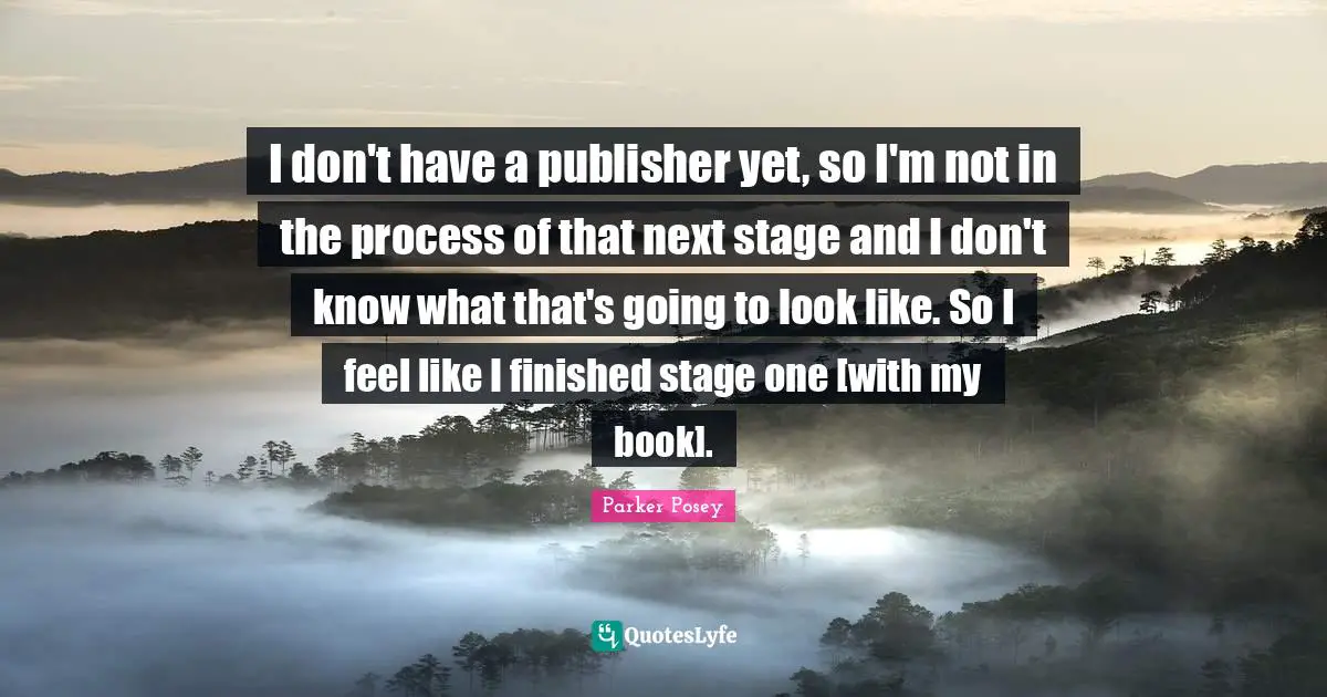 A.D. Posey Quotes: "I don't have a publisher yet, so I'm not in the process of that next stage and I don't know what that's going to look like. So I feel like I finished stage one [with my book]."