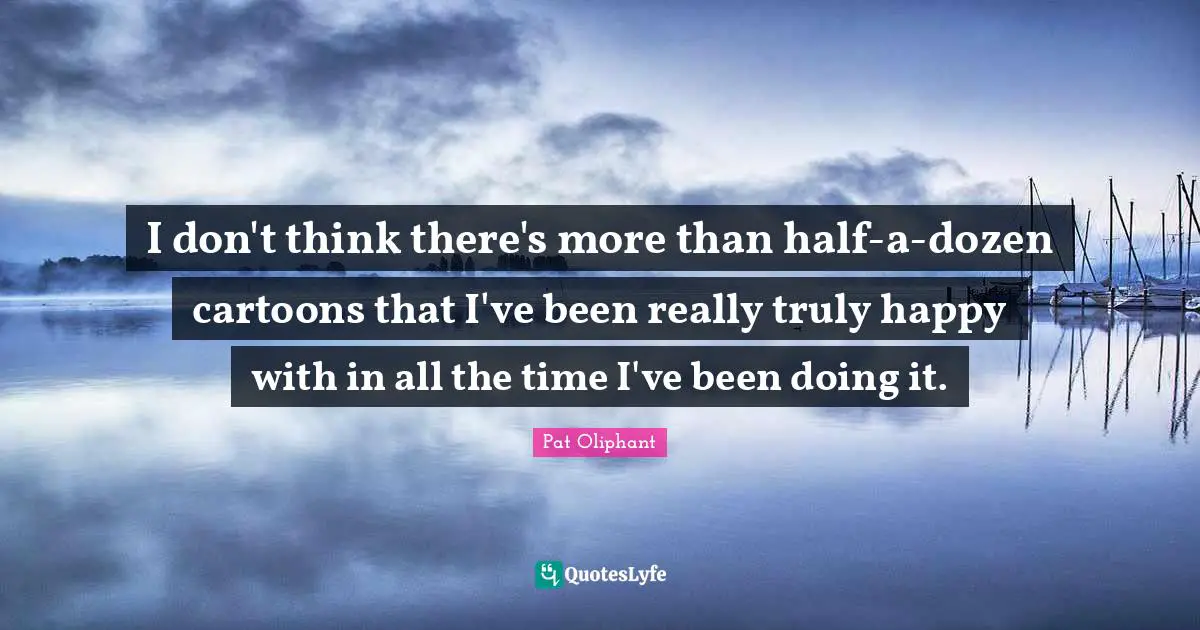Truly Happy Quotes: "I don't think there's more than half-a-dozen cartoons that I've been really truly happy with in all the time I've been doing it."