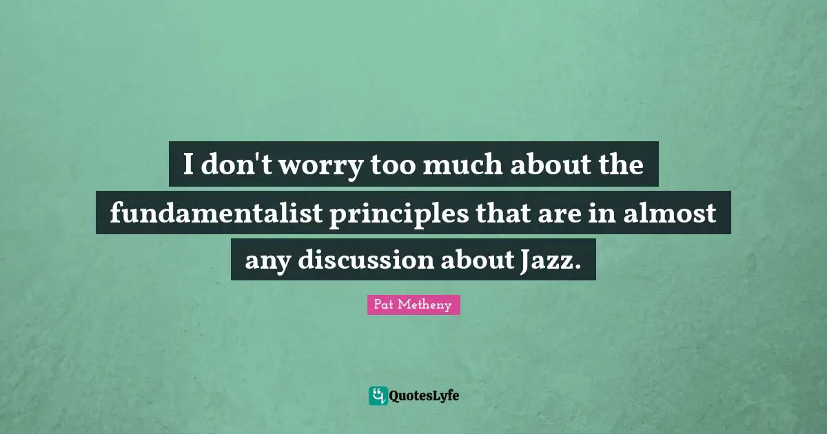 Fundamentalist Quotes: "I don't worry too much about the fundamentalist principles that are in almost any discussion about Jazz."
