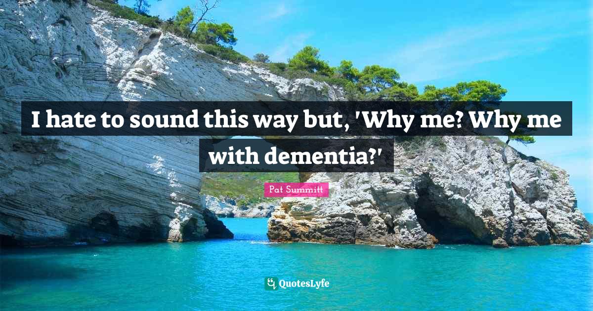 I hate to sound this way but, 'Why me? Why me with dementia?'... Quote