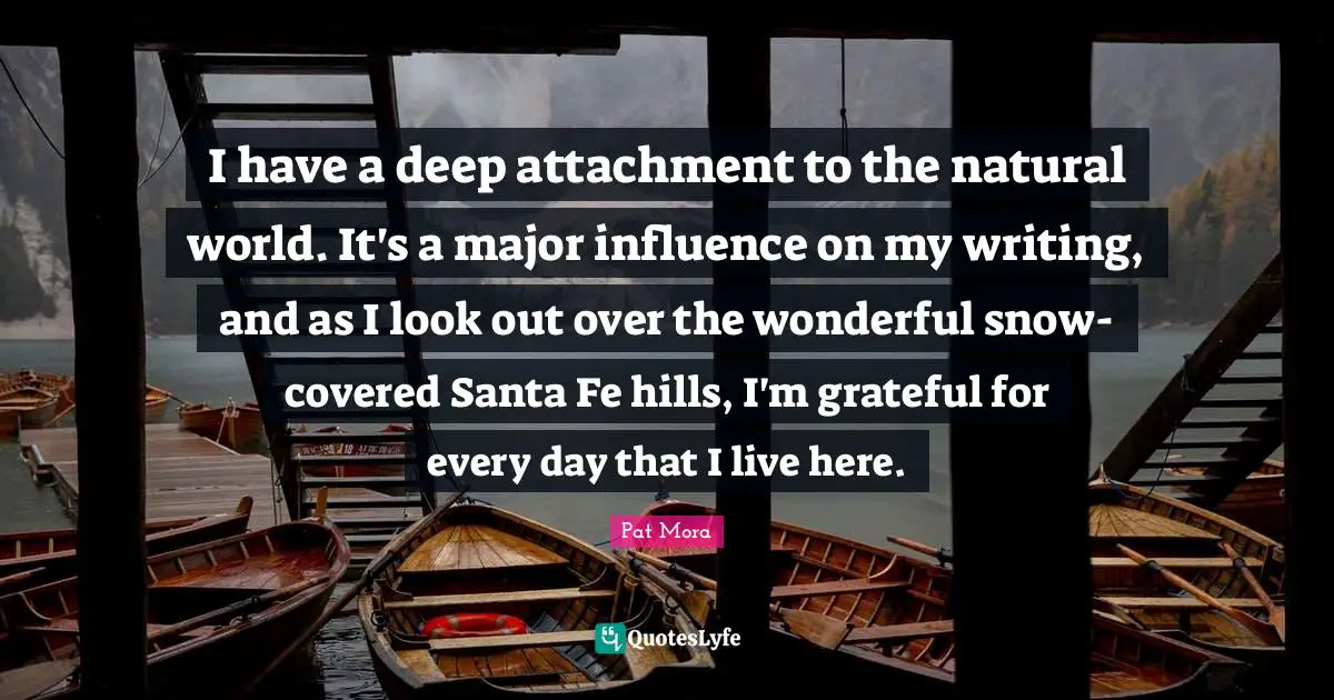 I have a deep attachment to the natural world. It's a major influence on my writing, and as I look out over the wonderful snow-covered Santa Fe hills, I'm grateful for every day that I live here.