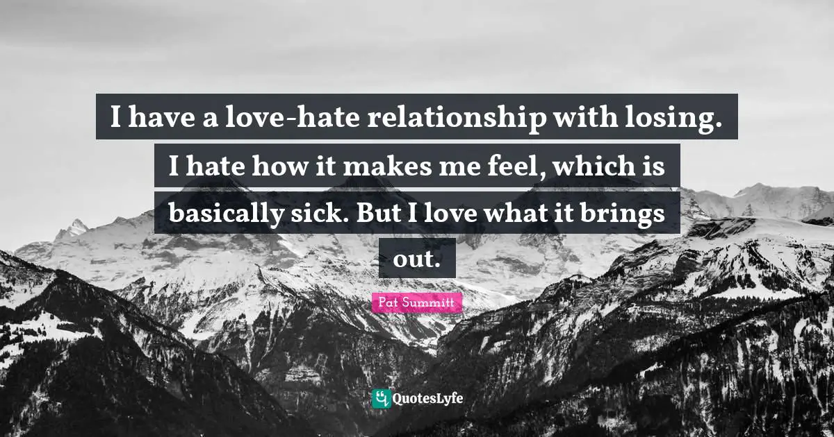 I have a love-hate relationship with losing. I hate how it makes me feel, which is basically sick. But I love what it brings out.