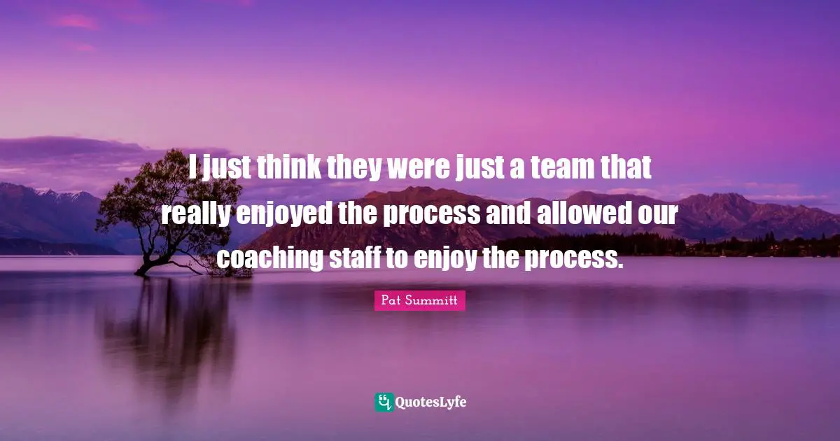 I just think they were just a team that really enjoyed the process and allowed our coaching staff to enjoy the process.