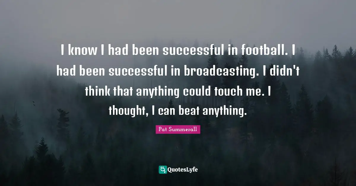Touch Quotes: "I know I had been successful in football. I had been successful in broadcasting. I didn't think that anything could touch me. I thought, I can beat anything."