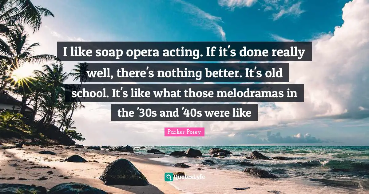 A.D. Posey Quotes: "I like soap opera acting. If it's done really well, there's nothing better. It's old school. It's like what those melodramas in the '30s and '40s were like"