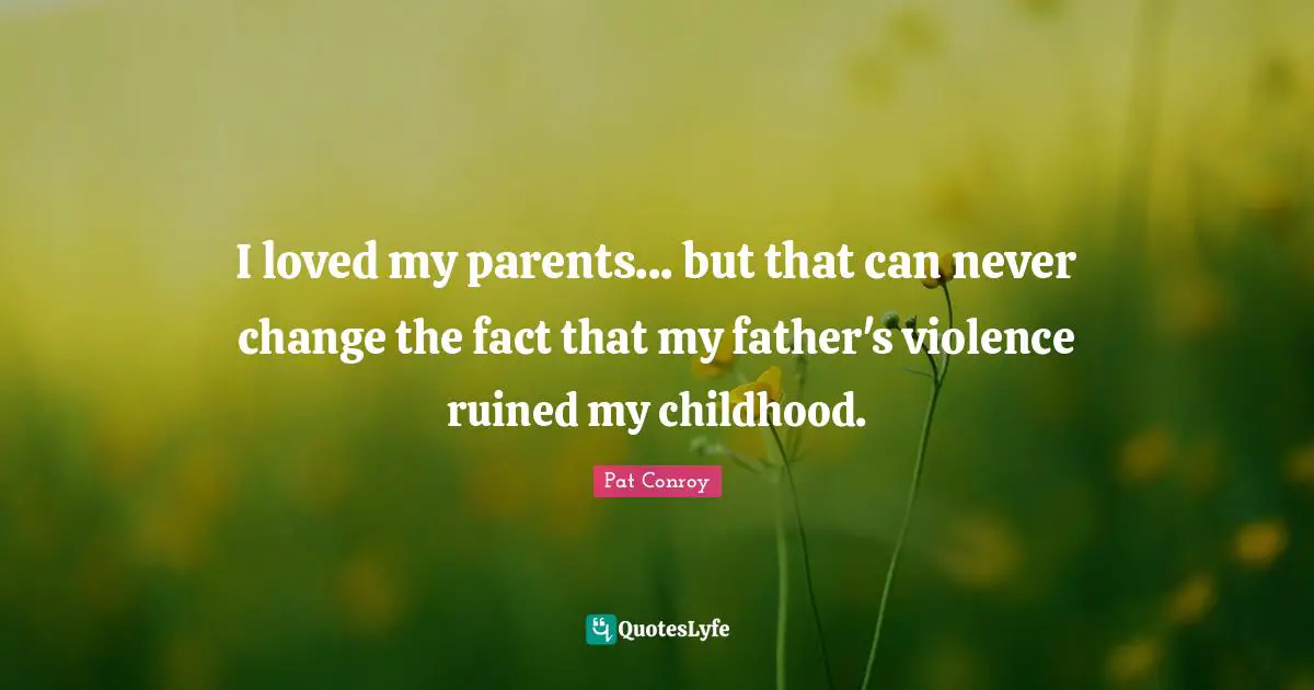 Pat Conroy Quotes: "I loved my parents... but that can never change the fact that my father's violence ruined my childhood."